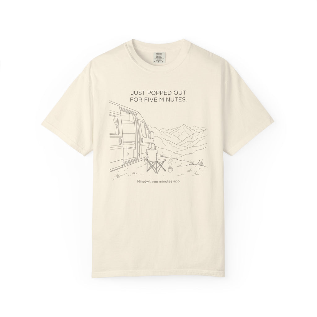Just Popped Out For Five Minutes Ninety Three Minutes Ago - T-Shirt