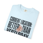 Current Location Better Than Yesterday - T-Shirt