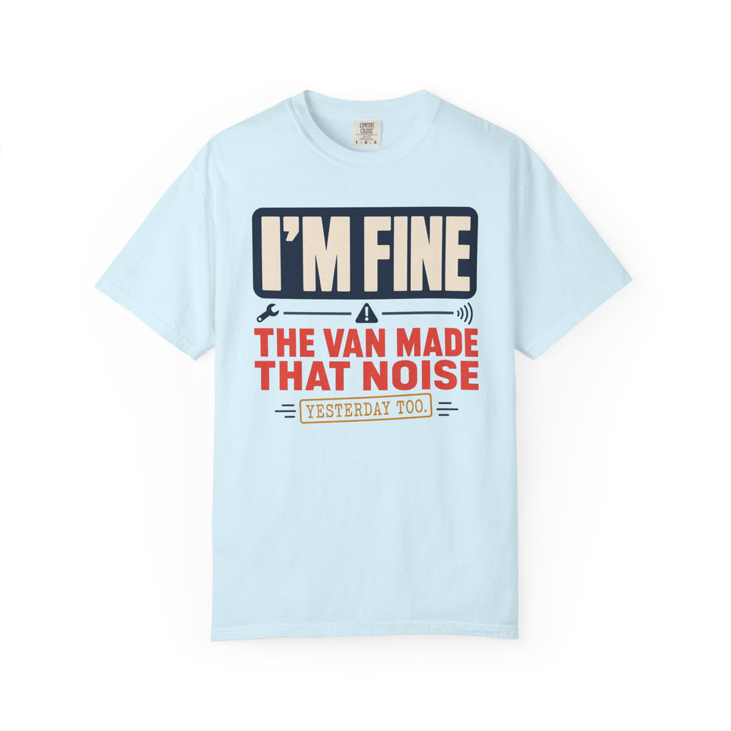 I'm Fine The Van Made That Noise Yesterday Too - T-Shirt