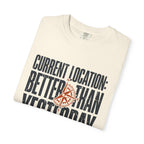 Current Location Better Than Yesterday - T-Shirt