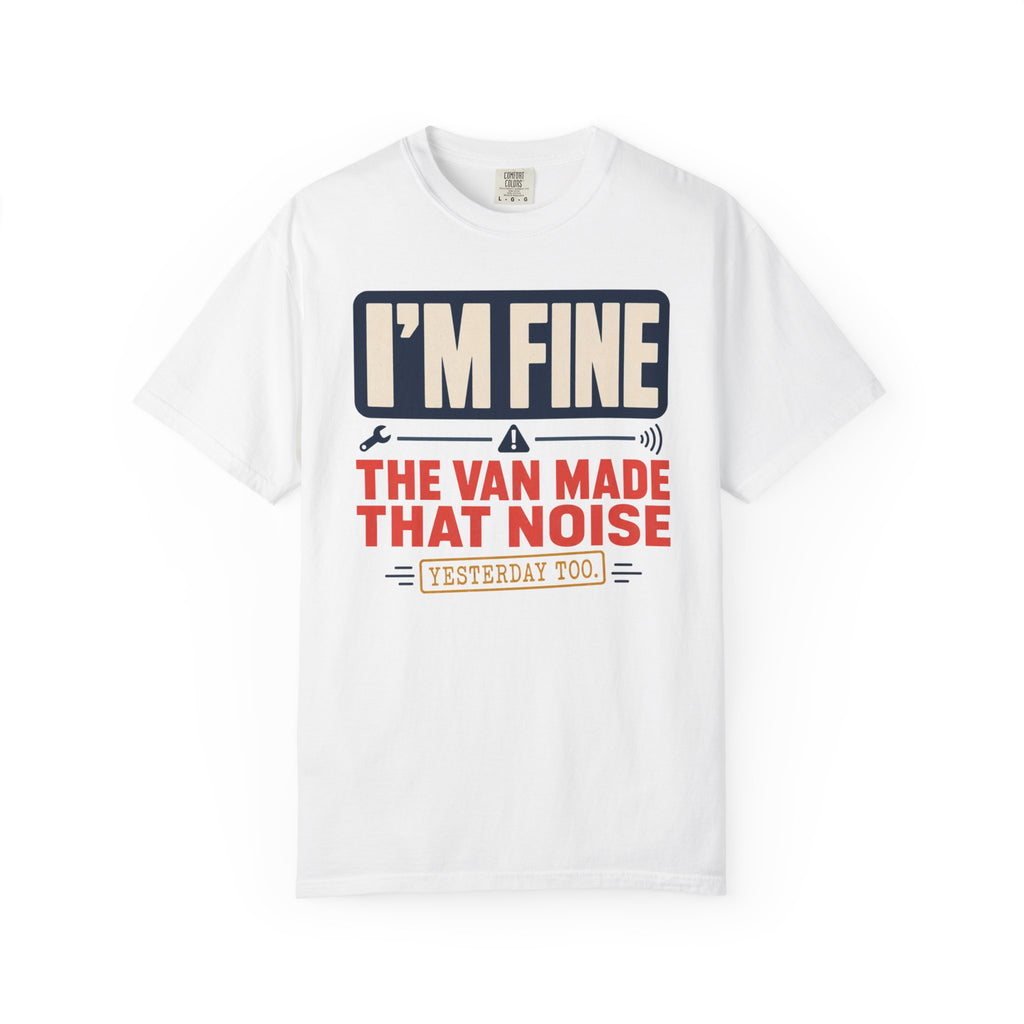 I'm Fine The Van Made That Noise Yesterday Too - T-Shirt