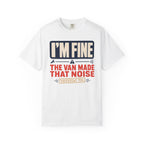 I'm Fine The Van Made That Noise Yesterday Too - T-Shirt