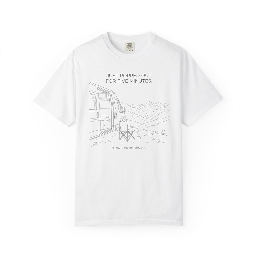 Just Popped Out For Five Minutes Ninety Three Minutes Ago - T-Shirt