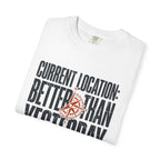 Current Location Better Than Yesterday - T-Shirt