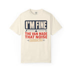 I'm Fine The Van Made That Noise Yesterday Too - T-Shirt