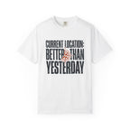 Current Location Better Than Yesterday - T-Shirt